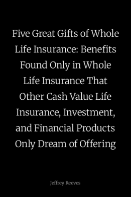 Five Great Gifts of Whole Life Insurance: Benefits Found Only in Whole Life Insurance That Other Cash Value Life Insurance, Investment, and Financial Products Only Dream of Offering